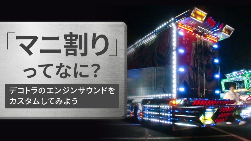 マニ割り」ってなに？デコトラのエンジンサウンドをカスタムしてみよう 