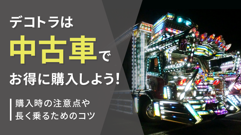 デコトラは中古車でお得に購入しよう！購入時の注意点や長く乗るための 